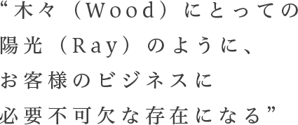 “木々（wood）にとっての陽光（ray）のように、お客様のビジネスに必要不可欠な存在になる”